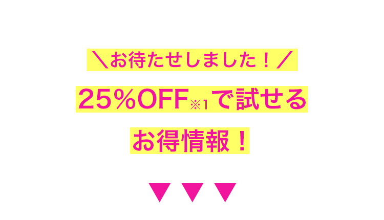 \お待たせしました! /
25%OFFで試せる
お得情報!