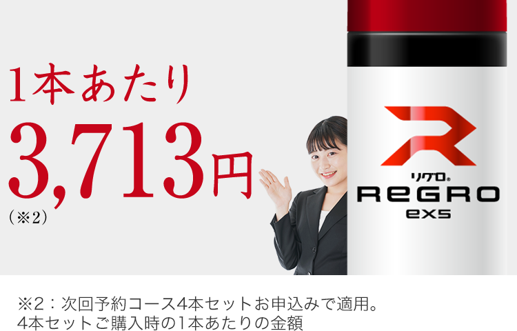 1本あたり
3,713円
(2)
R
リグロ。
REGRO
exs
※2:次回予約コース4本セットお申込みで適用。
4本セットご購入時の1本あたりの金額