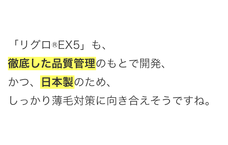 「リグロ®EX5」も、徹底した品質管理のもとで開発、かつ、日本製のため、しっかり薄毛対策に向き合えそうですね。