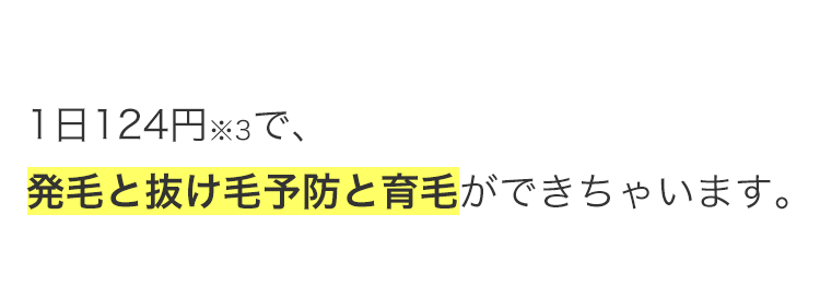 1日124円※3で、
発毛と抜け毛予防と育毛ができちゃいます。