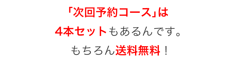 「次回予約コース」は
4本セットもあるんです。
もちろん送料無料!