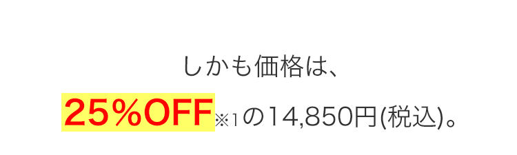 しかも価格は、
25%OFF※1の14,850円(税込)。