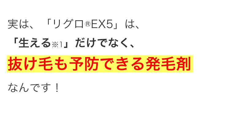 実は、「リグロ ® EX5」は、
「生える※1」 だけでなく、
抜け毛も予防できる発毛剤
なんです!
