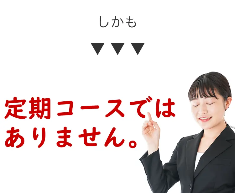 しかも
定期コースでは
ありません。