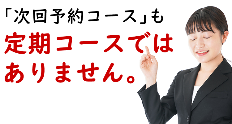 「次回予約コース」も
定期コースでは
ありません。
